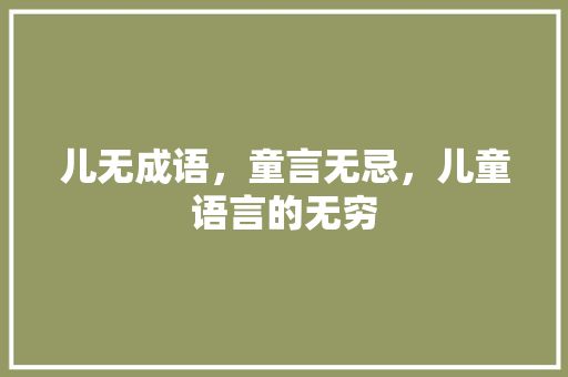 儿无成语，童言无忌，儿童语言的无穷