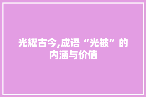 光耀古今,成语“光被”的内涵与价值