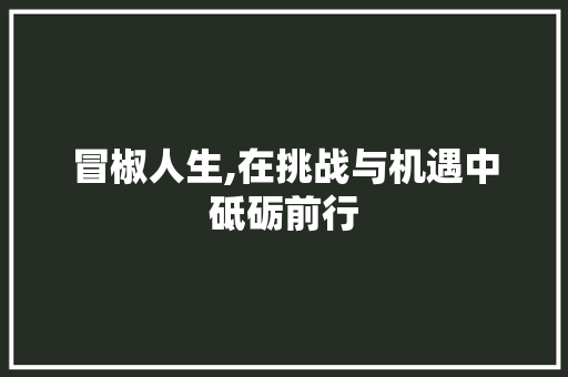 冒椒人生,在挑战与机遇中砥砺前行