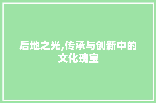 后地之光,传承与创新中的文化瑰宝