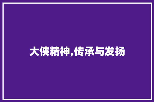 大侠精神,传承与发扬