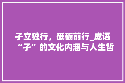 孑立独行，砥砺前行_成语“孑”的文化内涵与人生哲理
