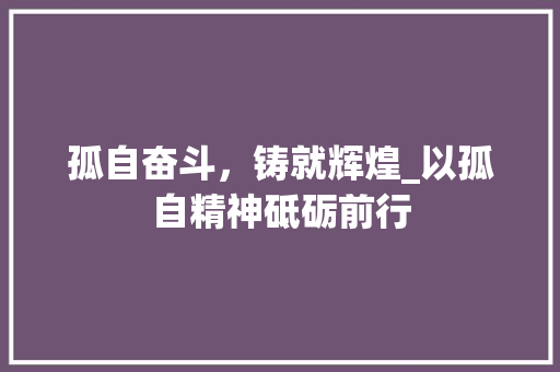 孤自奋斗，铸就辉煌_以孤自精神砥砺前行