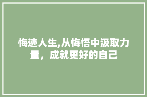 悔迹人生,从悔悟中汲取力量，成就更好的自己 合同范本