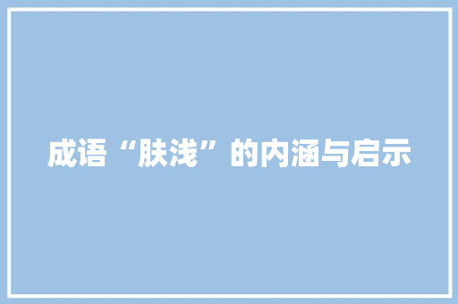 成语“肤浅”的内涵与启示 演讲稿