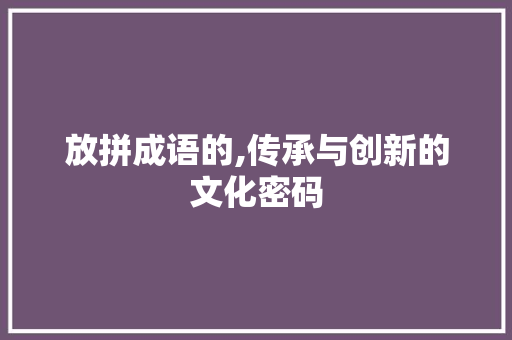 放拼成语的,传承与创新的文化密码