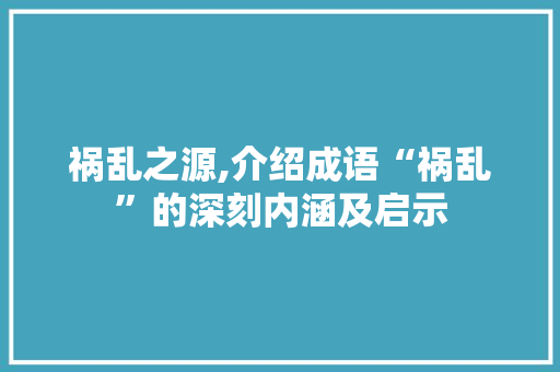 祸乱之源,介绍成语“祸乱”的深刻内涵及启示