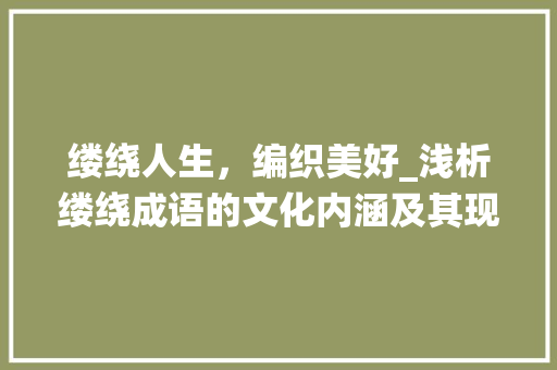 缕绕人生，编织美好_浅析缕绕成语的文化内涵及其现实意义 工作总结