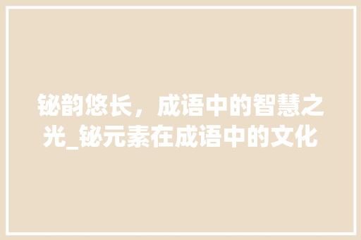 铋韵悠长，成语中的智慧之光_铋元素在成语中的文化内涵