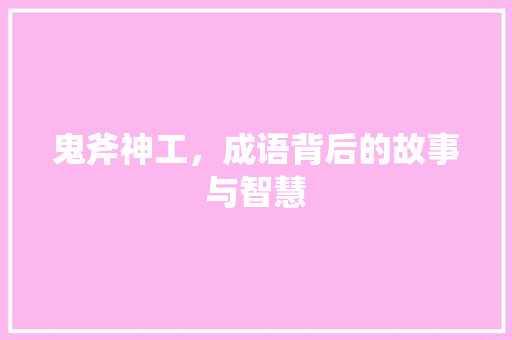 鬼斧神工，成语背后的故事与智慧