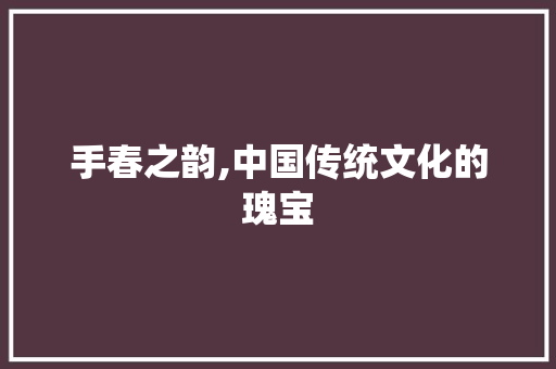 手春之韵,中国传统文化的瑰宝