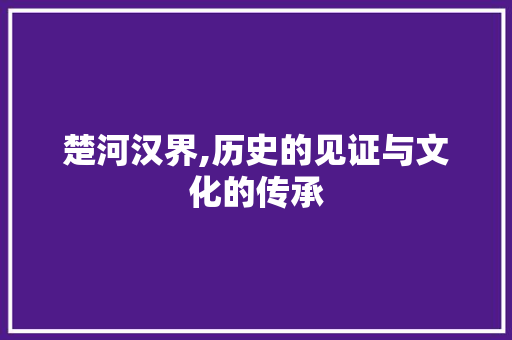 楚河汉界,历史的见证与文化的传承