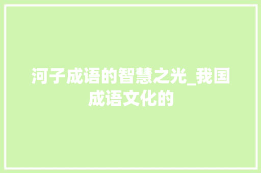 河子成语的智慧之光_我国成语文化的