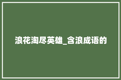 浪花淘尽英雄_含浪成语的 合同范本