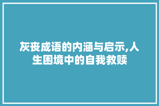 灰丧成语的内涵与启示,人生困境中的自我救赎