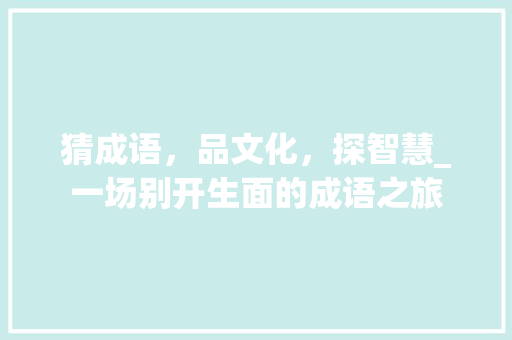 猜成语，品文化，探智慧_一场别开生面的成语之旅