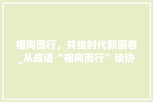 相向而行，共绘时代新画卷_从成语“相向而行”谈协同发展之路