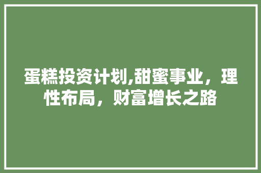 蛋糕投资计划,甜蜜事业，理性布局，财富增长之路