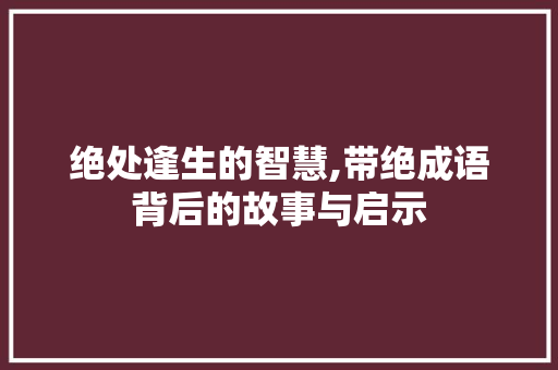 绝处逢生的智慧,带绝成语背后的故事与启示