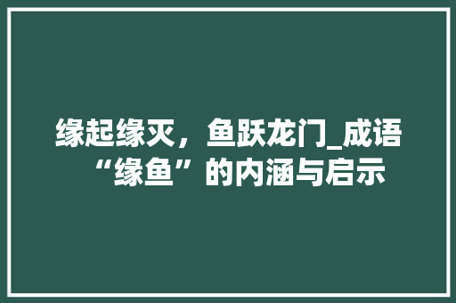 缘起缘灭，鱼跃龙门_成语“缘鱼”的内涵与启示