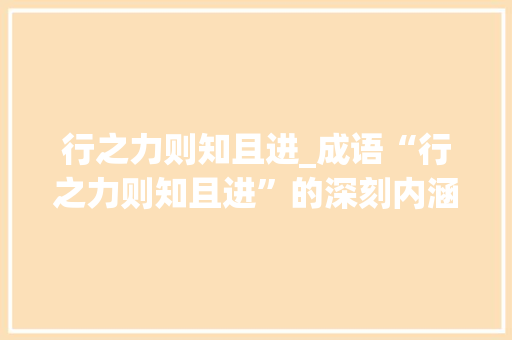 行之力则知且进_成语“行之力则知且进”的深刻内涵及其启示