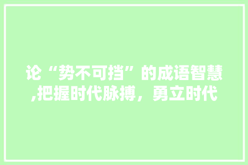 论“势不可挡”的成语智慧,把握时代脉搏，勇立时代潮头