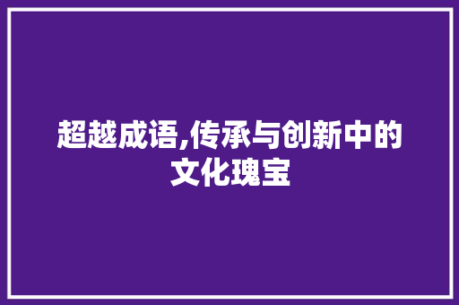 超越成语,传承与创新中的文化瑰宝