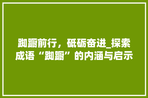 踟蹰前行，砥砺奋进_探索成语“踟蹰”的内涵与启示 演讲稿