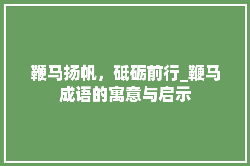 鞭马扬帆，砥砺前行_鞭马成语的寓意与启示
