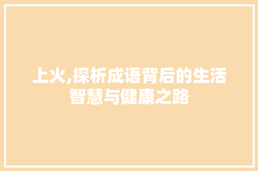 上火,探析成语背后的生活智慧与健康之路