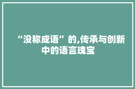 “没称成语”的,传承与创新中的语言瑰宝