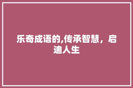 乐奇成语的,传承智慧，启迪人生