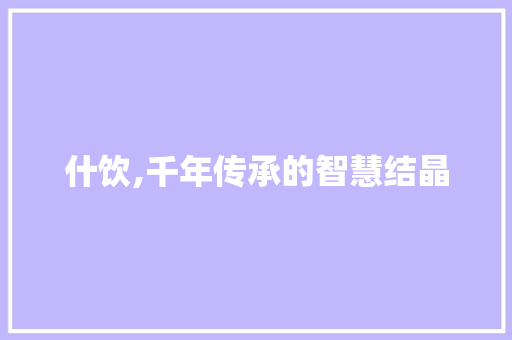 什饮,千年传承的智慧结晶