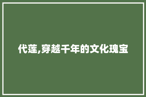 代莲,穿越千年的文化瑰宝