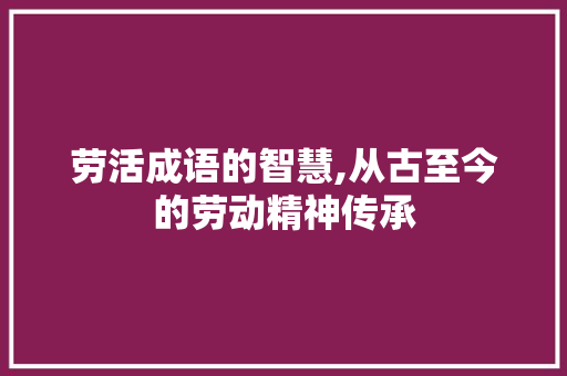 劳活成语的智慧,从古至今的劳动精神传承