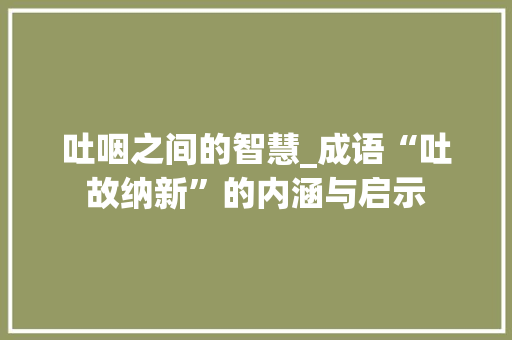 吐咽之间的智慧_成语“吐故纳新”的内涵与启示