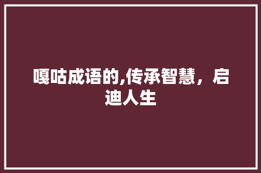 嘎咕成语的,传承智慧，启迪人生