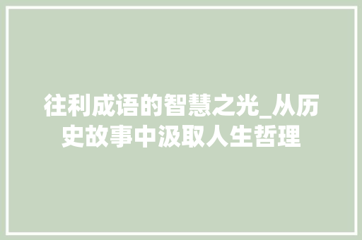 往利成语的智慧之光_从历史故事中汲取人生哲理
