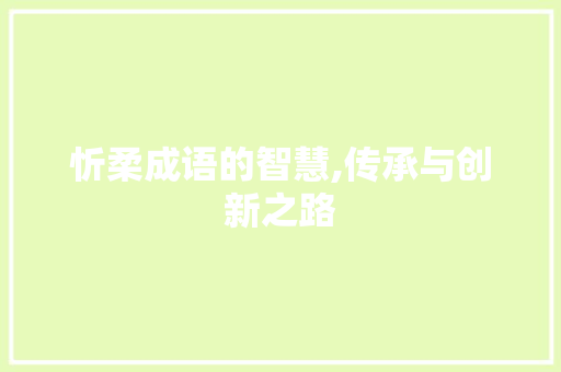 忻柔成语的智慧,传承与创新之路