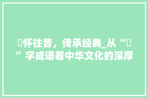 愐怀往昔，传承经典_从“愐”字成语看中华文化的深厚底蕴