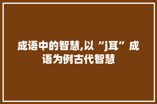 成语中的智慧,以“j耳”成语为例古代智慧