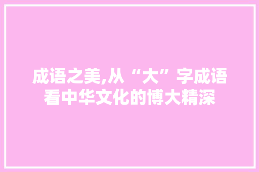 成语之美,从“大”字成语看中华文化的博大精深