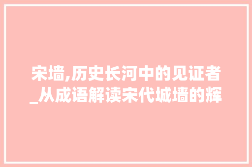 宋墙,历史长河中的见证者_从成语解读宋代城墙的辉煌与沧桑