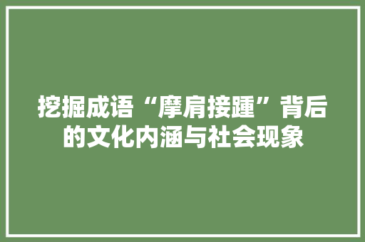 挖掘成语“摩肩接踵”背后的文化内涵与社会现象