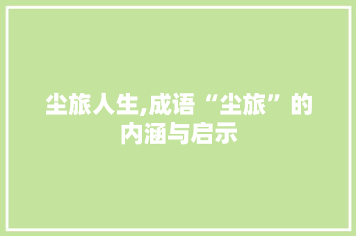 尘旅人生,成语“尘旅”的内涵与启示