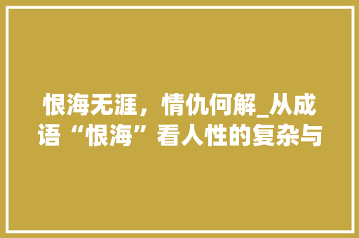 恨海无涯，情仇何解_从成语“恨海”看人性的复杂与情感的纠葛
