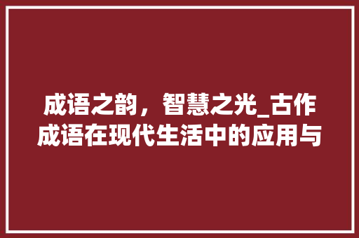 成语之韵，智慧之光_古作成语在现代生活中的应用与启示 成语大全