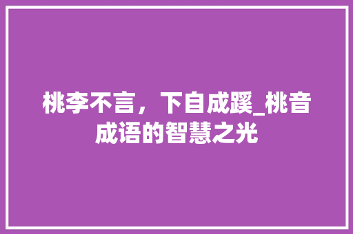 桃李不言，下自成蹊_桃音成语的智慧之光