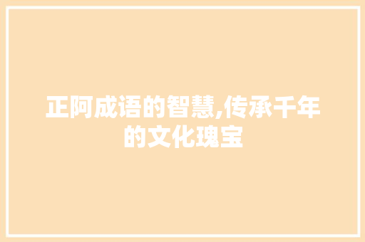 正阿成语的智慧,传承千年的文化瑰宝