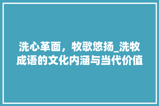 洗心革面，牧歌悠扬_洗牧成语的文化内涵与当代价值